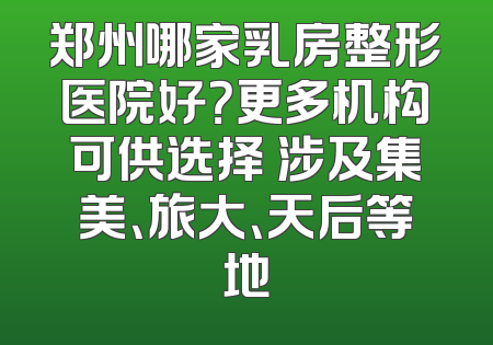郑州哪家乳房整形医院好？更多机构可供选择 涉及集美、旅大、天后等地