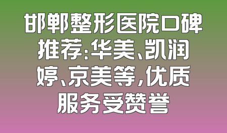 邯郸整形医院口碑推荐：华美、凯润婷、京美等，优质服务受赞誉