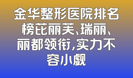 金华整形医院排名榜芘丽芙、瑞丽、丽都领衔，实力不容小觑