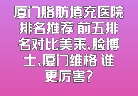 厦门脂肪填充医院排名推荐 前五排名对比美莱、脸博士、厦门维格 谁更厉害？