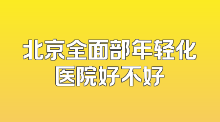 北京全面部年轻化医院好不好