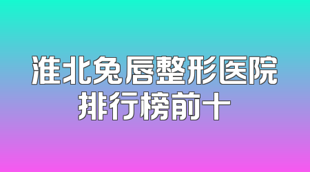 淮北兔唇整形医院排行榜前十