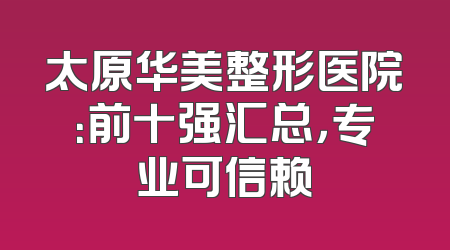 太原华美整形医院：前十强汇总，专业可信赖