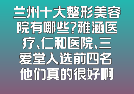 兰州十大整形美容院有哪些？雅涵医疗、仁和医院、三爱堂入选前四名 他们真的很好啊