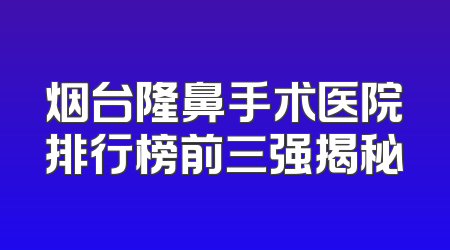 烟台隆鼻手术医院排行榜前三强揭秘