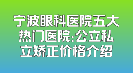 宁波眼科医院五大热门医院：公立私立矫正价格介绍