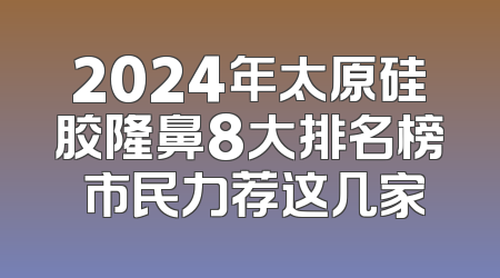 2024年太原硅胶隆鼻8大排名榜 市民力荐这几家