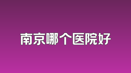 南京哪个医院好
