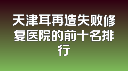 天津耳再造失败修复医院的前十名排行