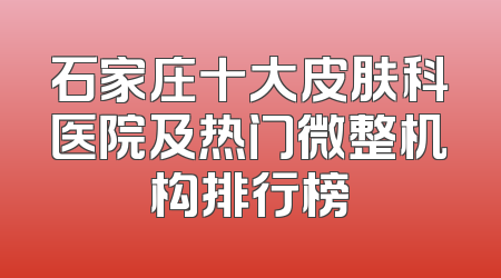 石家庄十大皮肤科医院及热门微整机构排行榜