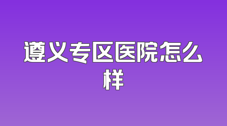遵义专区医院怎么样