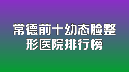 常德前十幼态脸整形医院排行榜