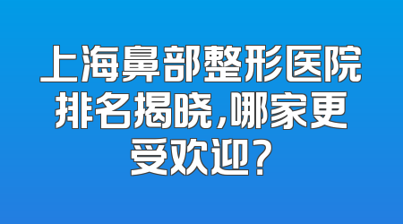 上海鼻部整形医院排名揭晓，哪家更受欢迎？
