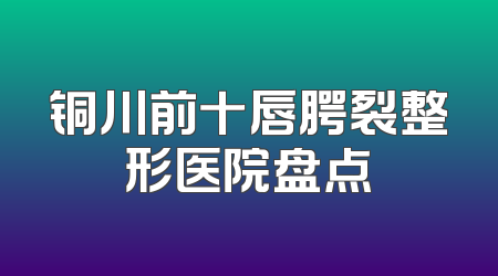 铜川前十唇腭裂整形医院盘点