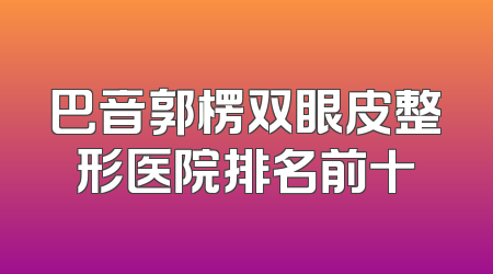 巴音郭楞双眼皮整形医院排名前十