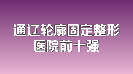 通辽轮廓固定整形医院前十强