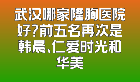 武汉哪家隆胸医院好？前五名再次是韩晨、仁爱时光和华美