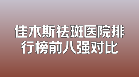 佳木斯祛斑医院排行榜前八强对比