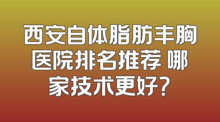 西安自体脂肪丰胸医院排名推荐 哪家技术更好？