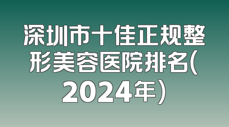 深圳市十佳正规整形美容医院排名（2024年）