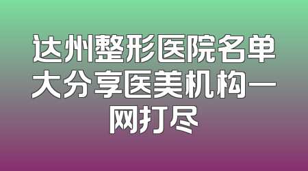 达州整形医院名单大分享医美机构一网打尽