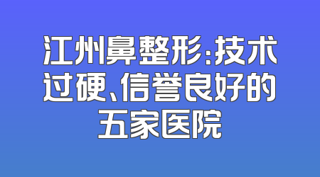 江州鼻整形：技术过硬、信誉良好的五家医院
