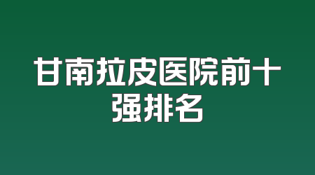 甘南拉皮医院前十强排名