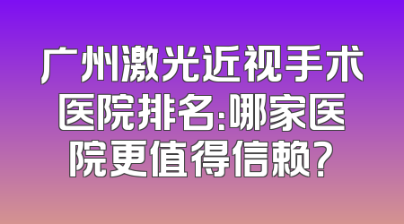 广州激光近视手术医院排名：哪家医院更值得信赖？