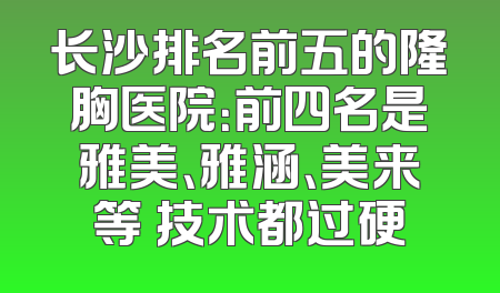 长沙排名前五的隆胸医院：前四名是雅美、雅涵、美来等 技术都过硬