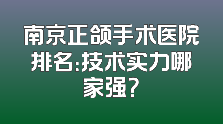 南京正颌手术医院排名：技术实力哪家强？