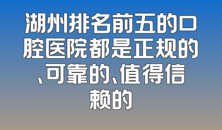湖州排名前五的口腔医院都是正规的、可靠的、值得信赖的
