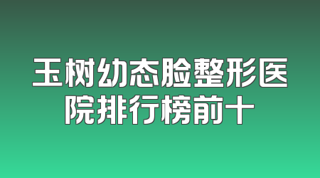 玉树幼态脸整形医院排行榜前十