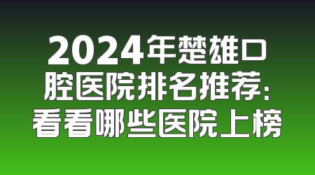 2024年楚雄口腔医院排名推荐：看看哪些医院上榜