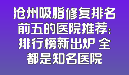 沧州吸脂修复排名前五的医院推荐：排行榜新出炉 全都是知名医院