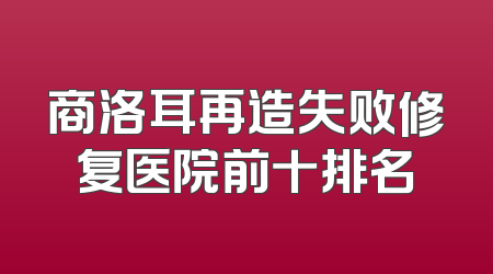 商洛耳再造失败修复医院前十排名