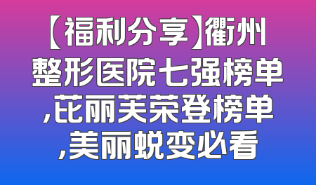 【福利分享】衢州整形医院七强榜单，芘丽芙荣登榜单，美丽蜕变必看