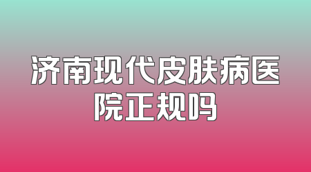 济南现代皮肤病医院正规吗