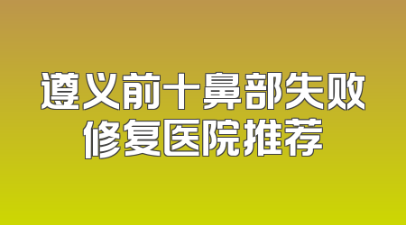 遵义前十鼻部失败修复医院推荐