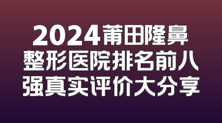 2024莆田隆鼻整形医院排名前八强真实评价大分享