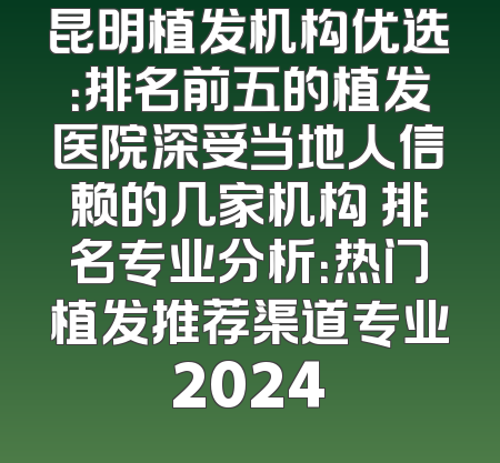 昆明植发机构优选：排名前五的植发医院深受当地人信赖的几家机构 排名专业分析：热门植发推荐渠道专业2024