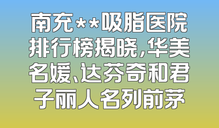 南充**吸脂医院排行榜揭晓，华美名媛、达芬奇和君子丽人名列前茅