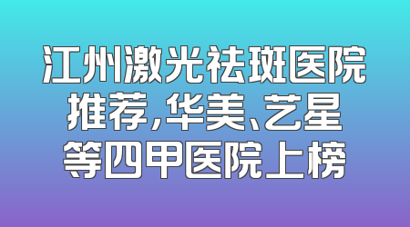 江州激光祛斑医院推荐，华美、艺星等四甲医院上榜