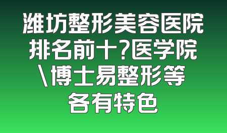 潍坊整形美容医院排名前十？医学院\博士易整形等 各有特色