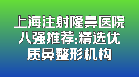 上海注射隆鼻医院八强推荐：精选优质鼻整形机构