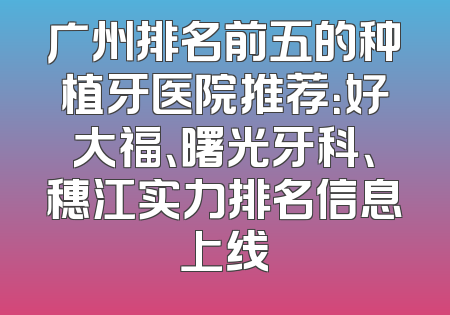 广州排名前五的种植牙医院推荐：好大福、曙光牙科、穗江实力排名信息上线