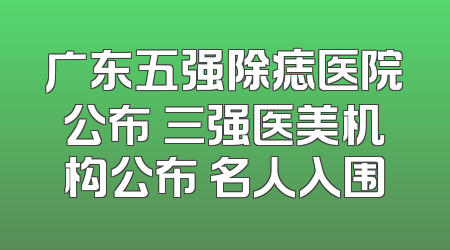 广东五强除痣医院公布 三强医美机构公布 名人入围
