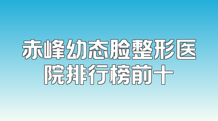 赤峰幼态脸整形医院排行榜前十