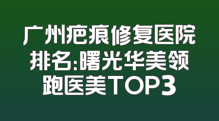 广州疤痕修复医院排名：曙光华美领跑医美TOP3