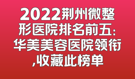 2022荆州微整形医院排名前五：华美美容医院领衔，收藏此榜单