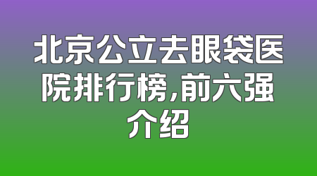 北京公立去眼袋医院排行榜，前六强介绍